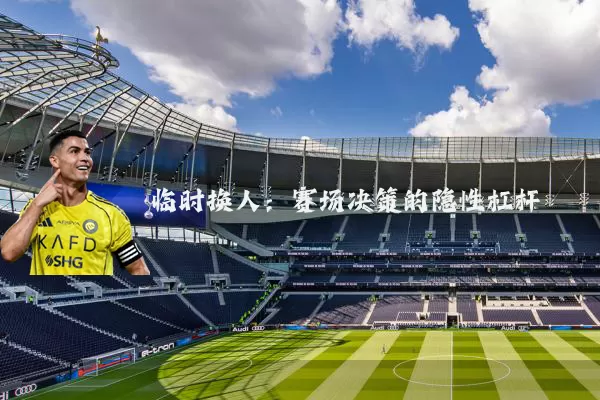 临时换人:赛场决策的隐性杠杆