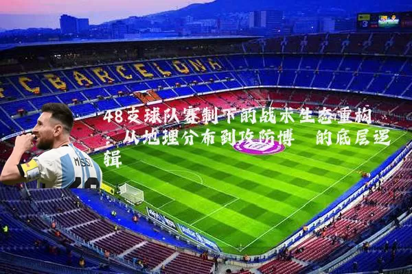 48支球队赛制下的战术生态重构：从地理分布到攻防博弈的底层逻辑