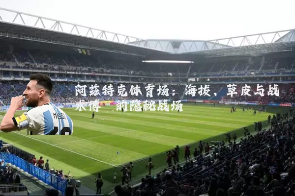 阿兹特克体育场:海拔、草皮与战术博弈的隐秘战场