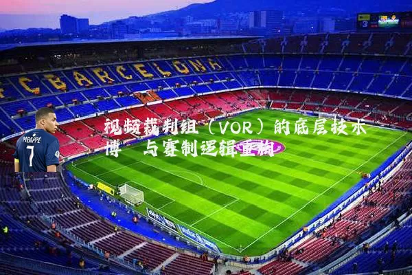 视频裁判组(VOR)的底层技术博弈与赛制逻辑重构