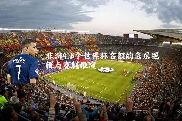 非洲9.5个世界杯名额的底层逻辑与赛制推演