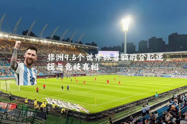 非洲9.5个世界杯名额的分配逻辑与竞技真相