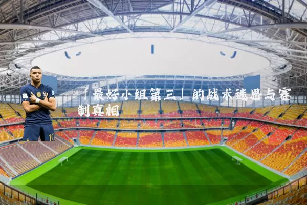 「最好小组第三」的战术迷思与赛制真相
