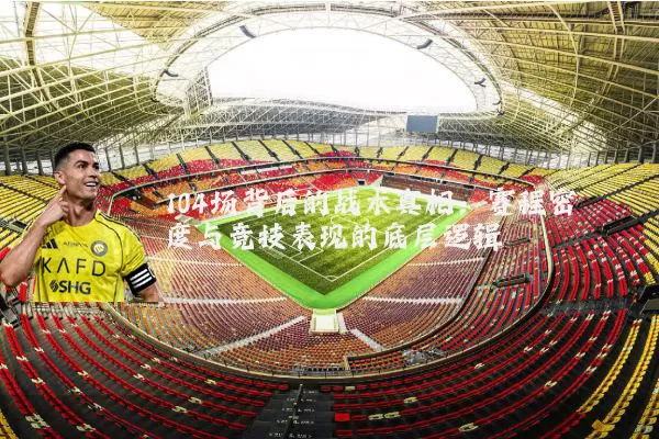 104场背后的战术真相:赛程密度与竞技表现的底层逻辑