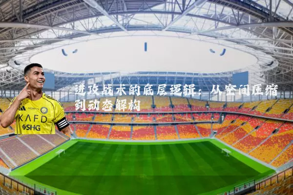 进攻战术的底层逻辑:从空间压缩到动态解构