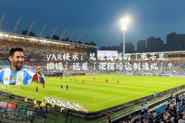 VAR技术:足球裁判的「电子显微镜」还是「逻辑悖论制造机」?