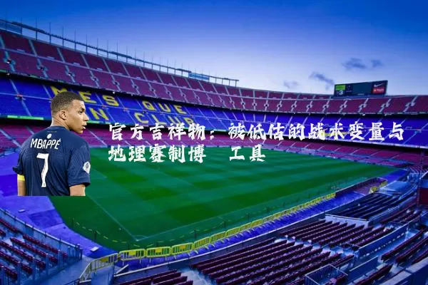 官方吉祥物:被低估的战术变量与地理赛制博弈工具