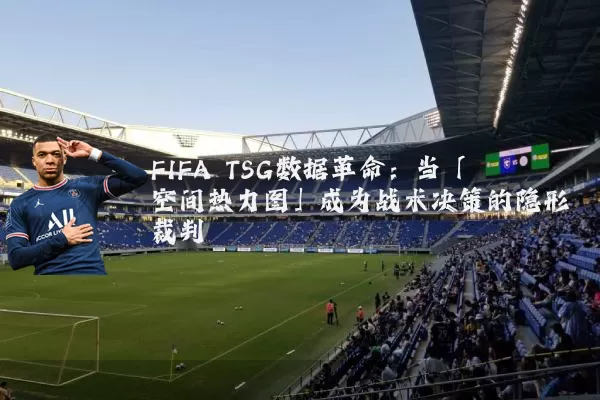 FIFA TSG数据革命:当「空间热力图」成为战术决策的隐形裁判