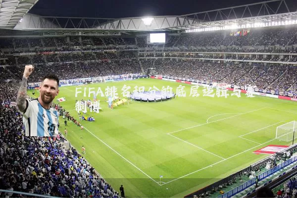 FIFA排名积分的底层逻辑与赛制博弈