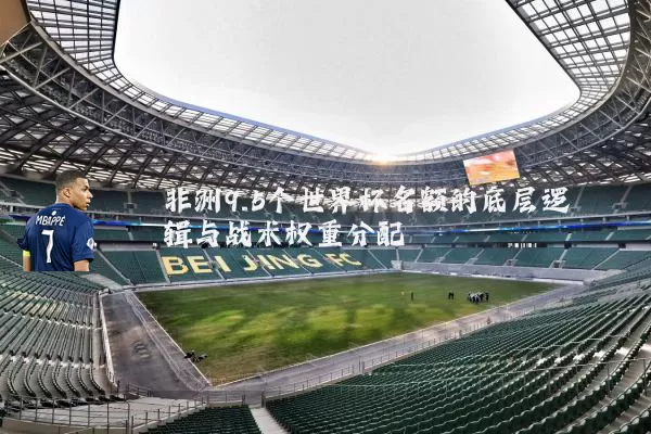 非洲9.5个世界杯名额的底层逻辑与战术权重分配